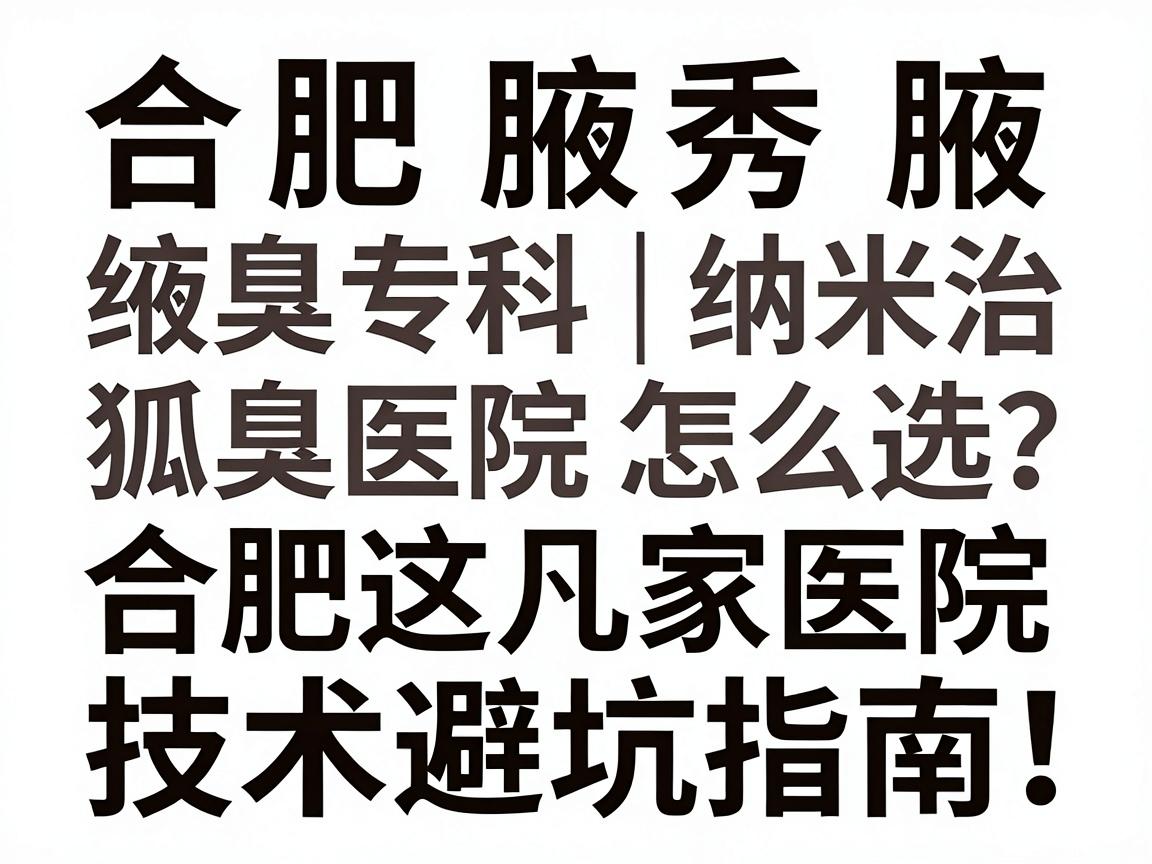 合肥腋秀腋臭专科｜纳米治狐臭医院怎么选？合肥这几家医院技术对比与避坑指南