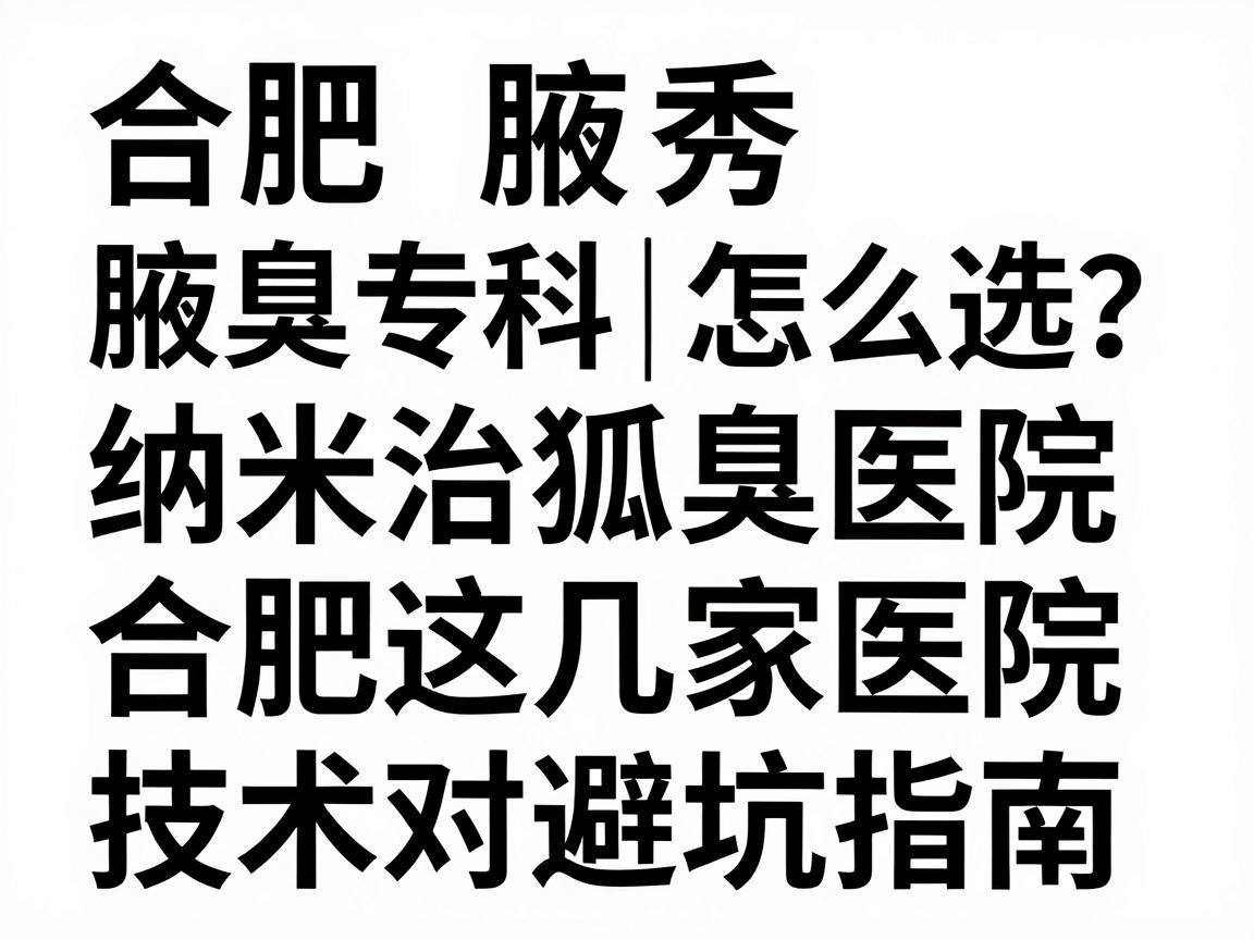 合肥腋秀腋臭专科｜纳米治狐臭医院怎么选？合肥这几家医院技术对比与避坑指南