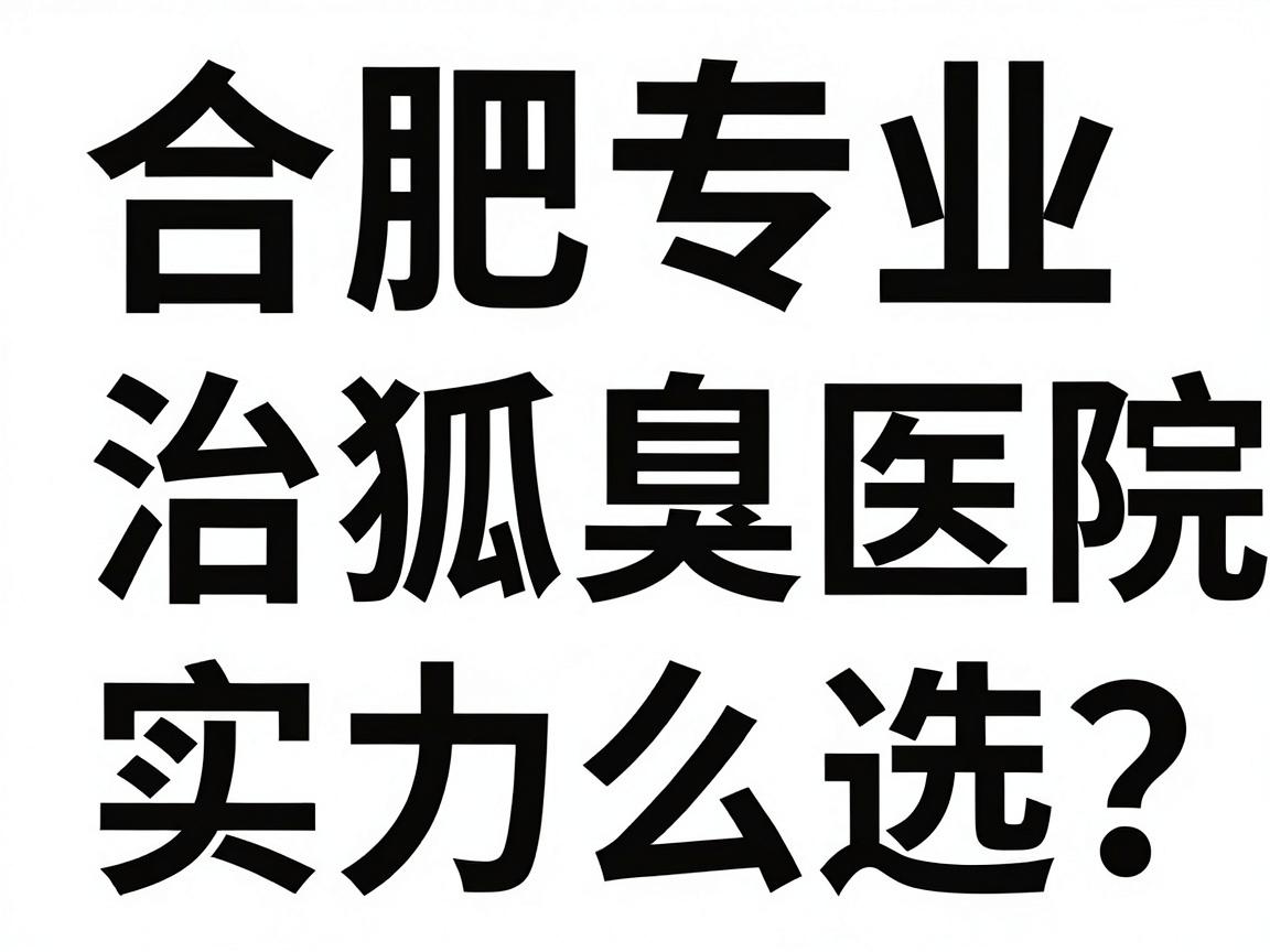 合肥腋臭治疗医院怎么选?合肥专业治狐臭医院实力对比与避坑指南 合肥腋臭治疗医院怎么选?合肥专业治狐臭医院实力对比与避坑指南