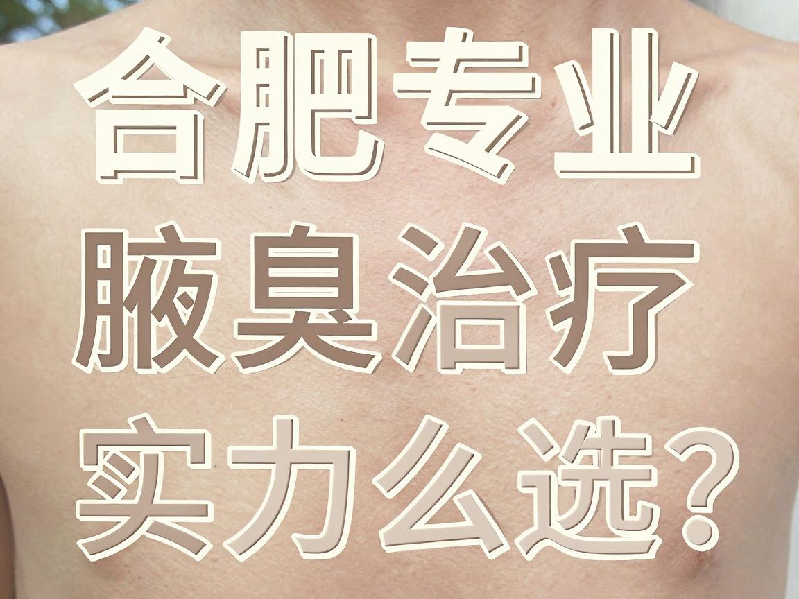 合肥腋臭治疗医院怎么选?合肥专业治狐臭医院实力对比与避坑指南 合肥腋臭治疗医院怎么选?合肥专业治狐臭医院实力对比与避坑指南