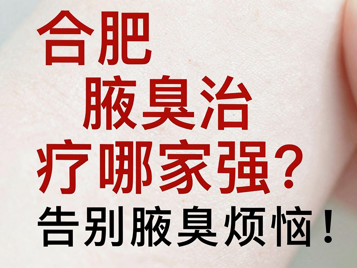 合肥腋臭治疗哪家强?专业腋臭医院选择攻略,告别腋臭烦恼 合肥腋臭治疗哪家强?专业腋臭医院选择攻略,告别腋臭烦恼
