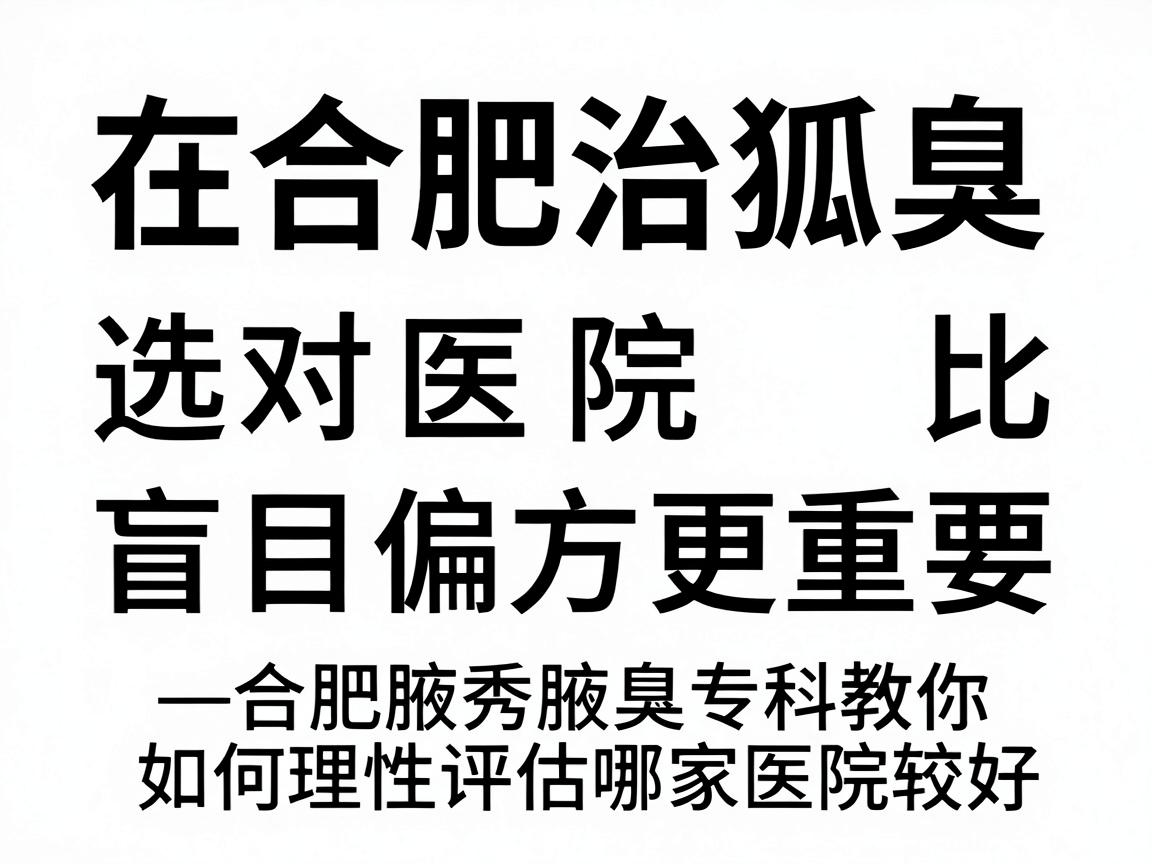 在合肥治狐臭,选对医院比盲目偏方更重要—合肥腋秀腋臭专科教你如何理性评估哪家医院较好 在合肥治狐臭,选对医院比盲目偏方更重要—合肥腋秀腋臭专科教你如何理性评估哪家医院较好