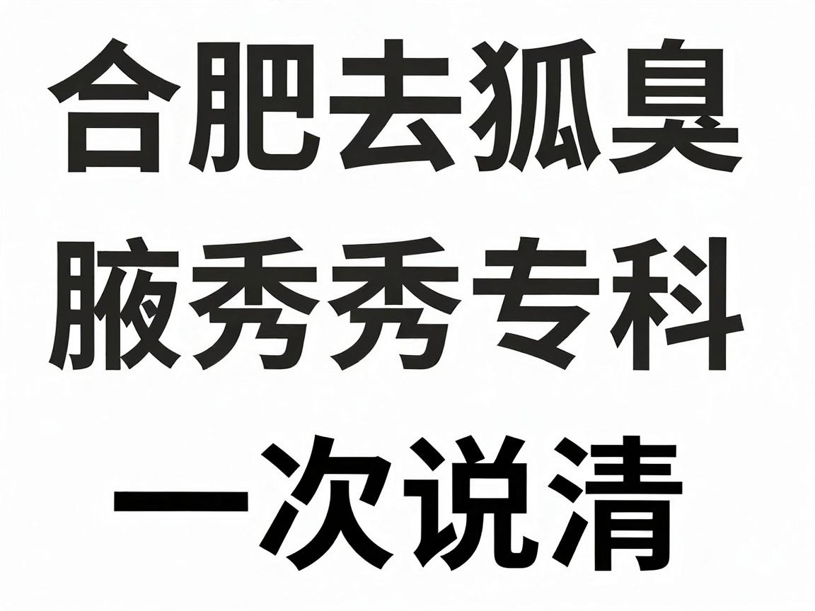 合肥去狐臭专科怎么选?合肥腋秀专科收费明细一次说清 合肥去狐臭专科怎么选?合肥腋秀专科收费明细一次说清