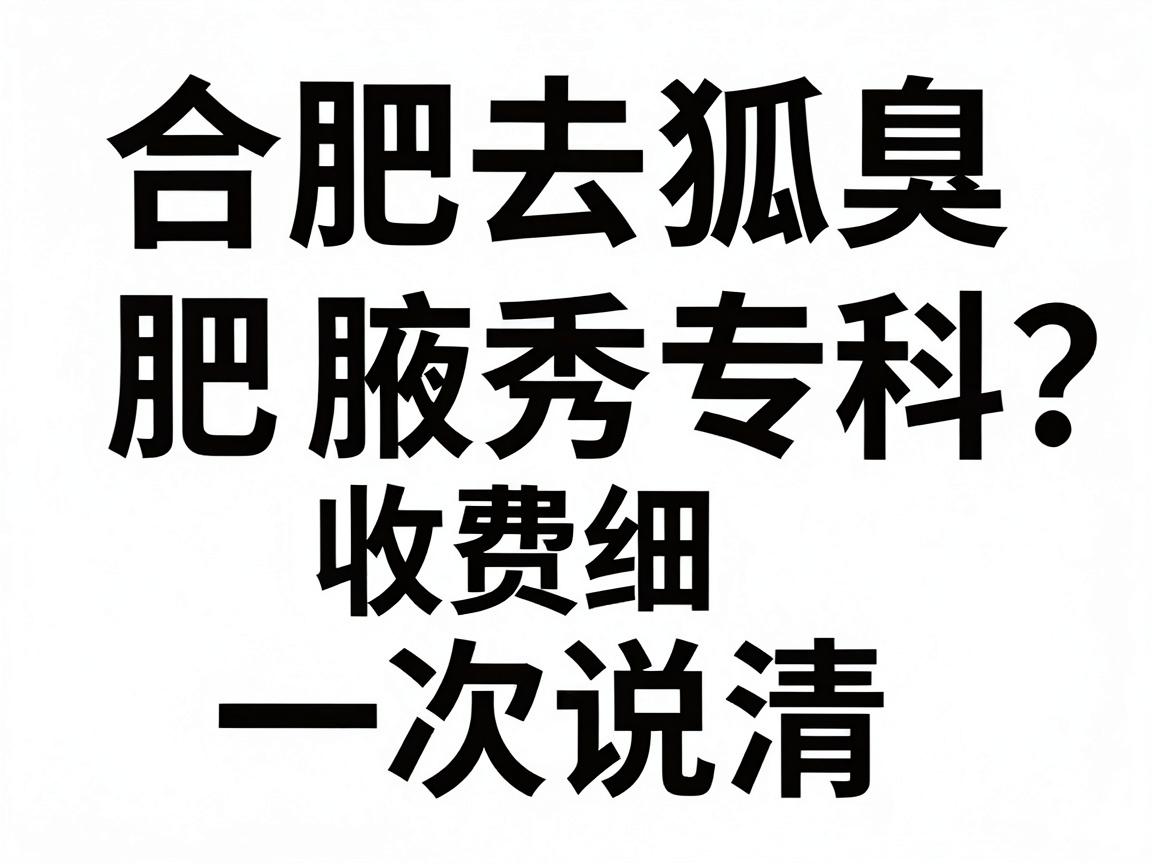 合肥去狐臭专科怎么选?合肥腋秀专科收费明细一次说清 合肥去狐臭专科怎么选?合肥腋秀专科收费明细一次说清
