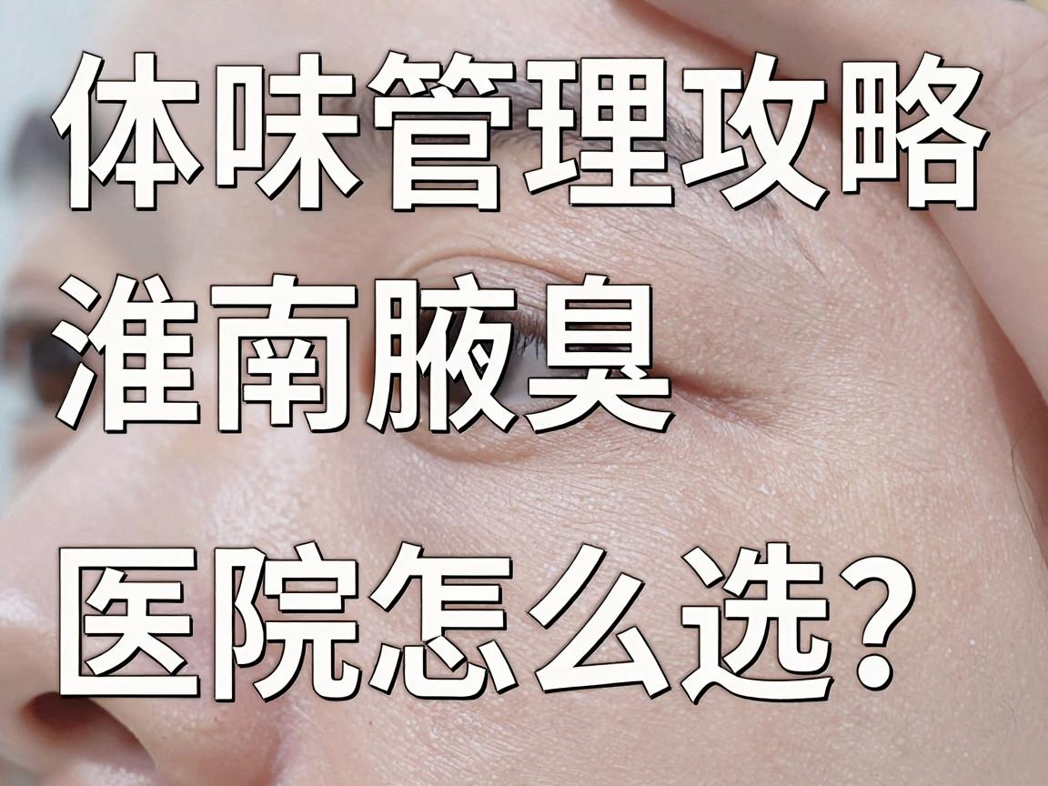 淮南体味管理攻略|淮南腋臭医院怎么选?看完这篇淮南体味指南再决定 淮南体味管理攻略|淮南腋臭医院怎么选?看完这篇淮南体味指南再决定