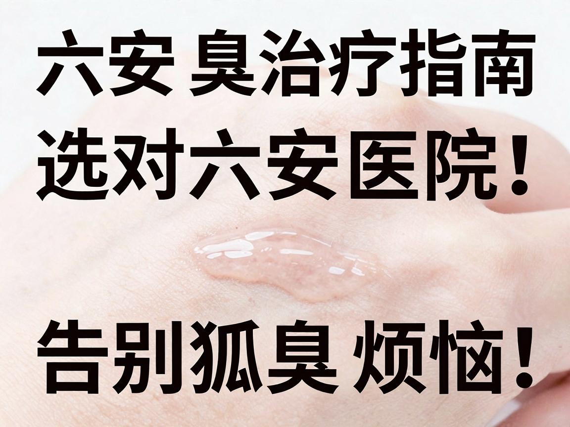 六安狐臭治疗指南,选对六安医院,告别狐臭烦恼 六安狐臭治疗指南,选对六安医院,告别狐臭烦恼