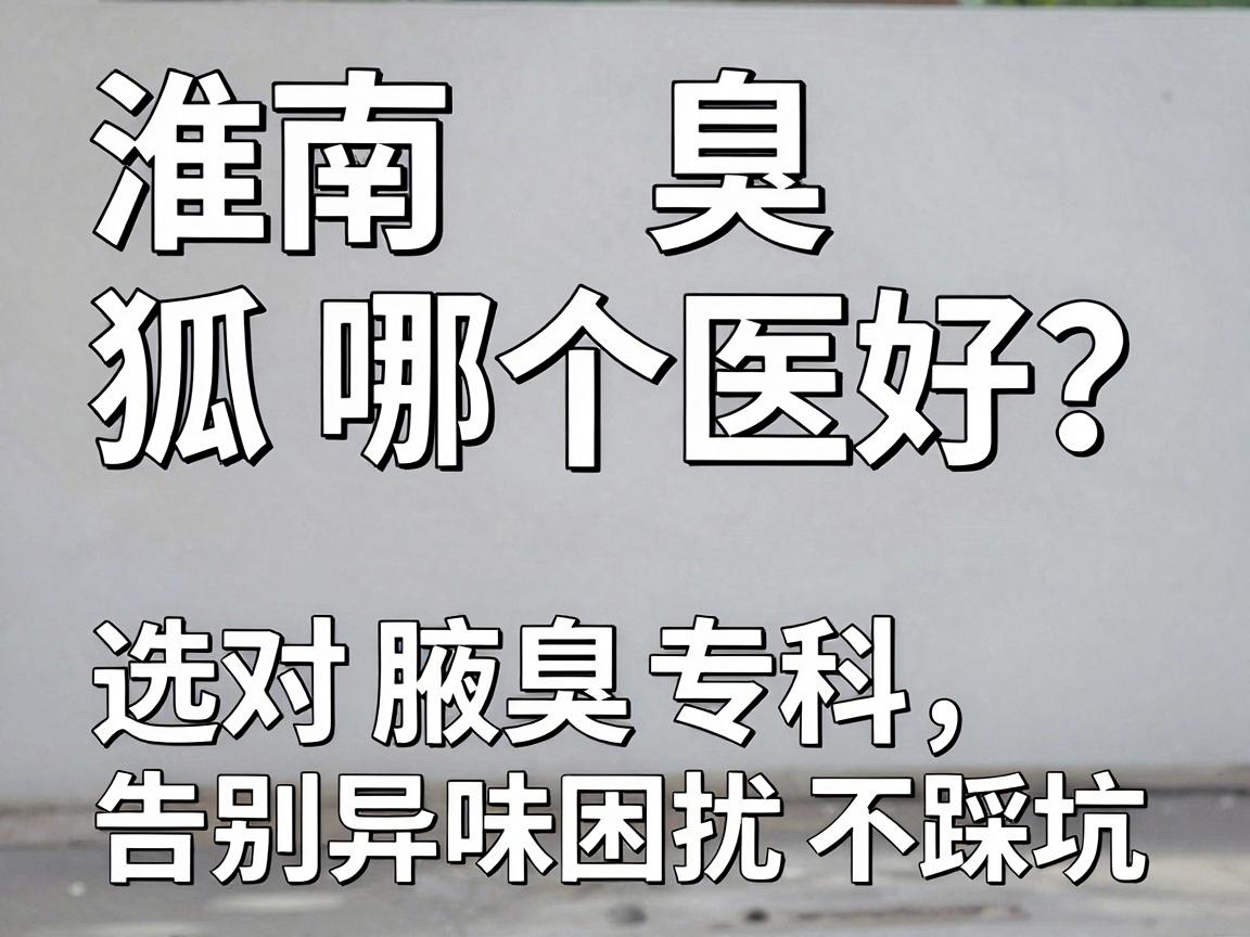 淮南狐臭科哪个医院好?选对腋臭专科,告别异味困扰不踩坑 淮南狐臭科哪个医院好?选对腋臭专科,告别异味困扰不踩坑