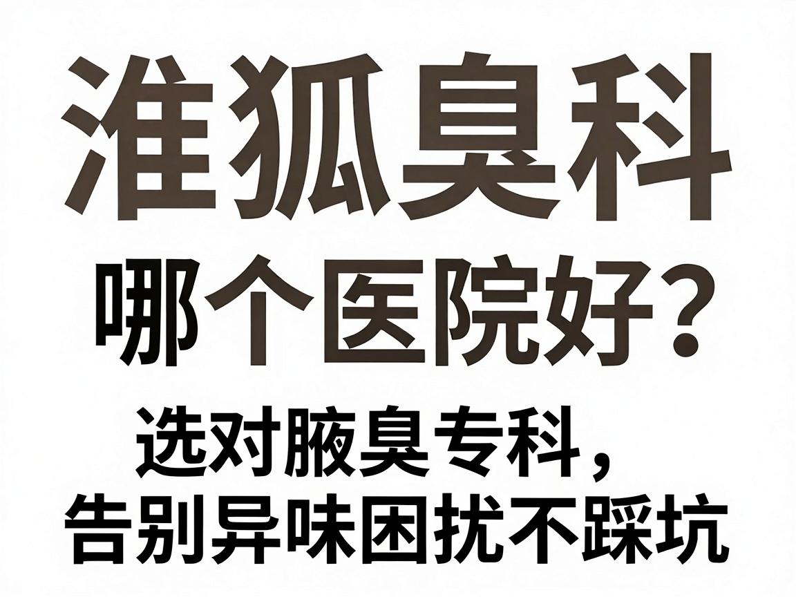 淮南狐臭科哪个医院好?选对腋臭专科,告别异味困扰不踩坑 淮南狐臭科哪个医院好?选对腋臭专科,告别异味困扰不踩坑