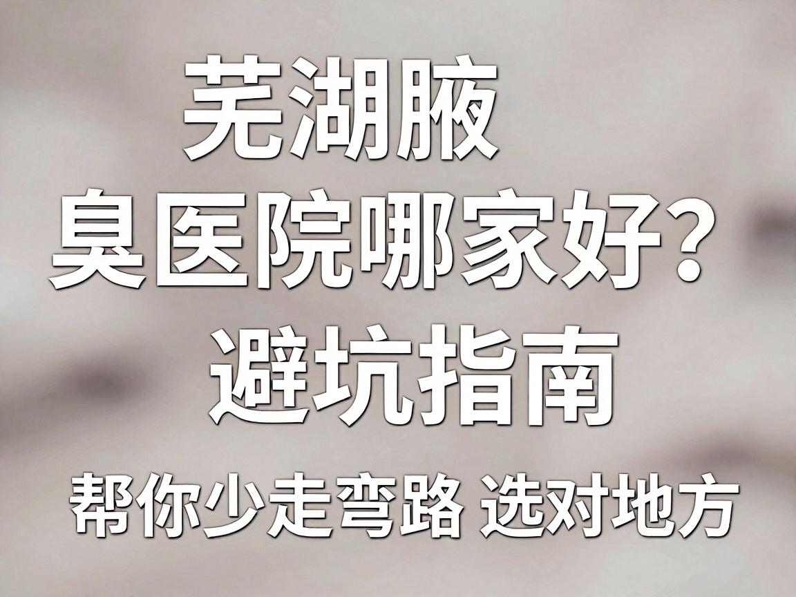 芜湖腋臭医院哪家好?这份避坑指南,帮你少走弯路选对地方 芜湖腋臭医院哪家好?这份避坑指南,帮你少走弯路选对地方