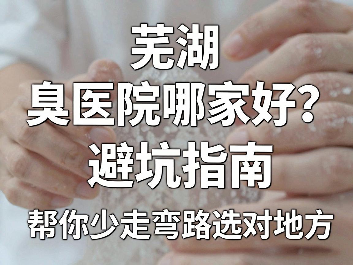 芜湖腋臭医院哪家好?这份避坑指南,帮你少走弯路选对地方 芜湖腋臭医院哪家好?这份避坑指南,帮你少走弯路选对地方