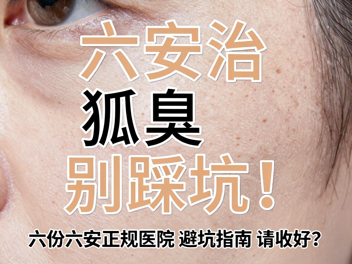 六安治狐臭别踩坑!正规医院怎么选?这份六安正规医院避坑指南请收好 六安治狐臭别踩坑!正规医院怎么选?这份六安正规医院避坑指南请收好