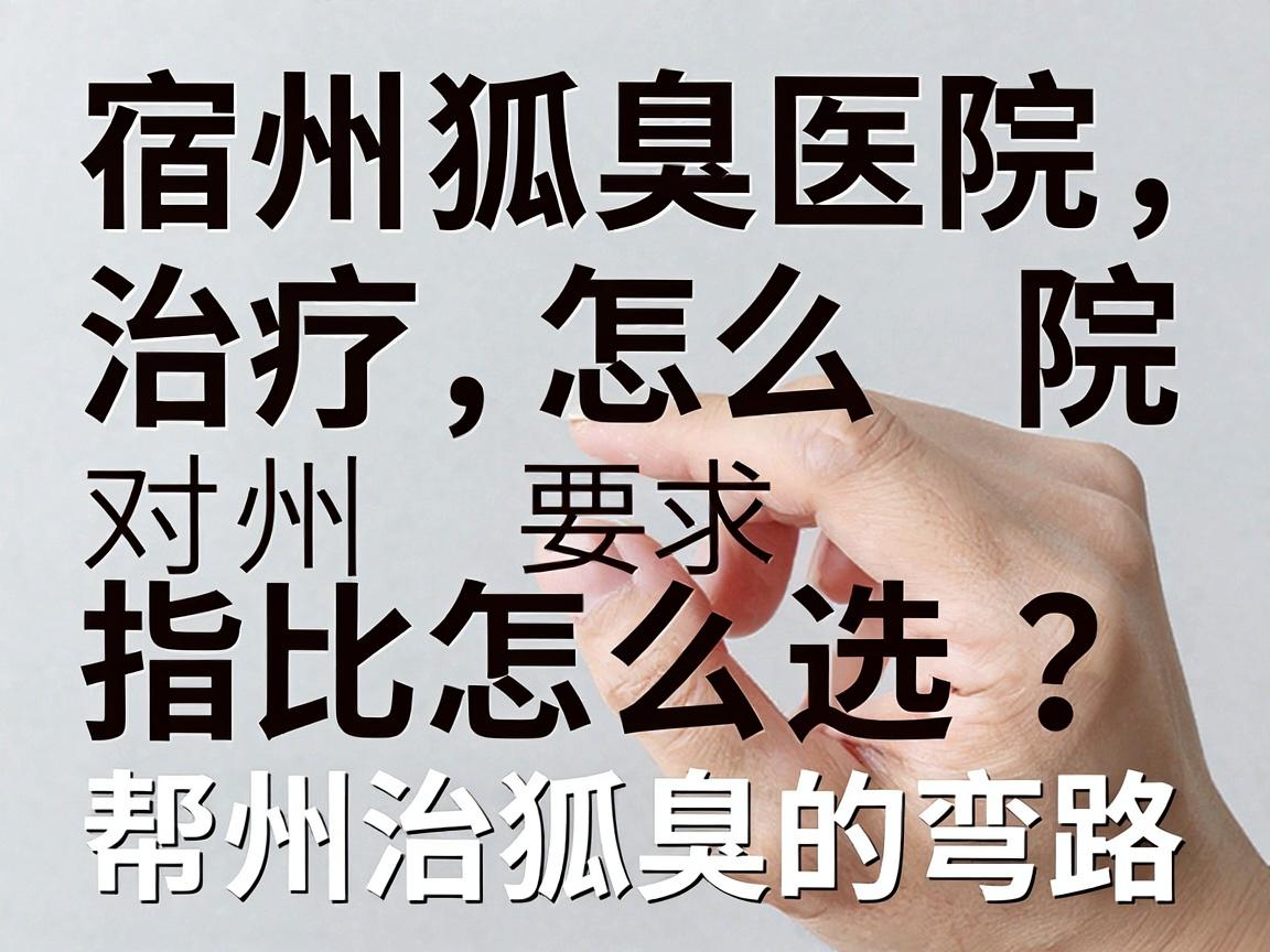 宿州狐臭治疗医院怎么选?这份宿州腋臭医院对比指南,帮你避开宿州治狐臭的弯路 宿州狐臭治疗医院怎么选?这份宿州腋臭医院对比指南,帮你避开宿州治狐臭的弯路
