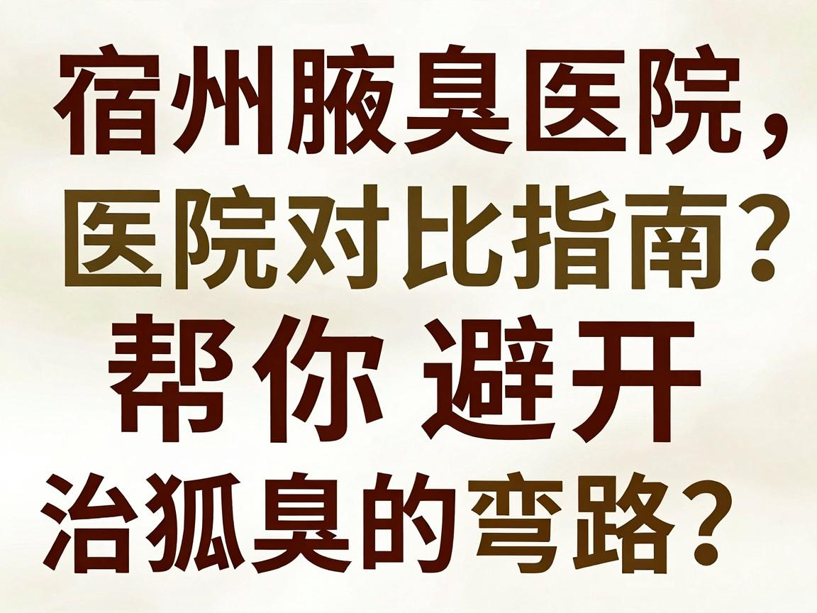宿州狐臭治疗医院怎么选?这份宿州腋臭医院对比指南,帮你避开宿州治狐臭的弯路 宿州狐臭治疗医院怎么选?这份宿州腋臭医院对比指南,帮你避开宿州治狐臭的弯路