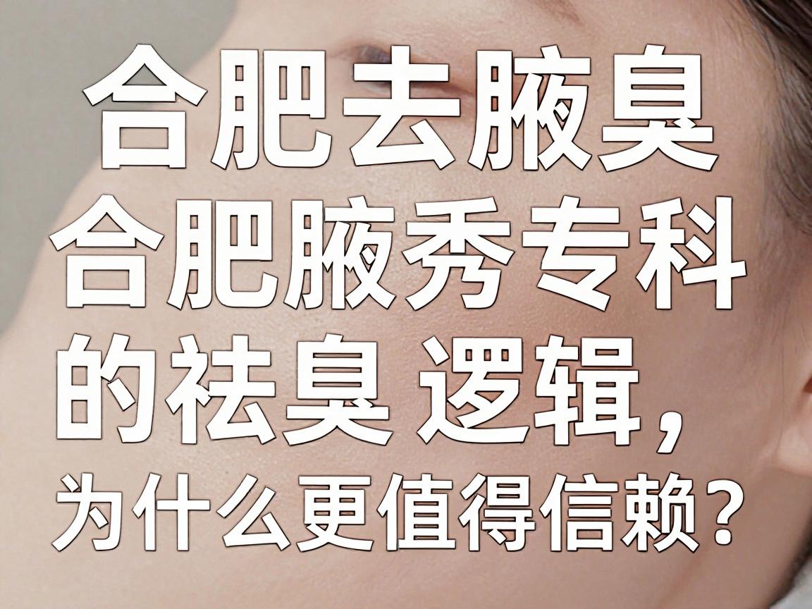 合肥去腋臭医院哪家好?合肥腋秀专科的祛臭逻辑,为什么更值得信赖? 合肥去腋臭医院哪家好?合肥腋秀专科的祛臭逻辑,为什么更值得信赖?
