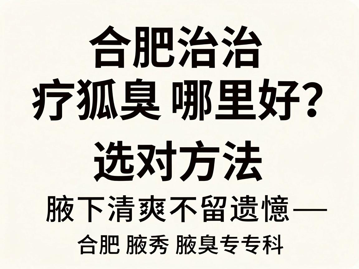 合肥治疗狐臭哪里好?选对方法,腋下清爽不留遗憾—合肥腋秀腋臭专科深度解析 合肥治疗狐臭哪里好?选对方法,腋下清爽不留遗憾—合肥腋秀腋臭专科深度解析