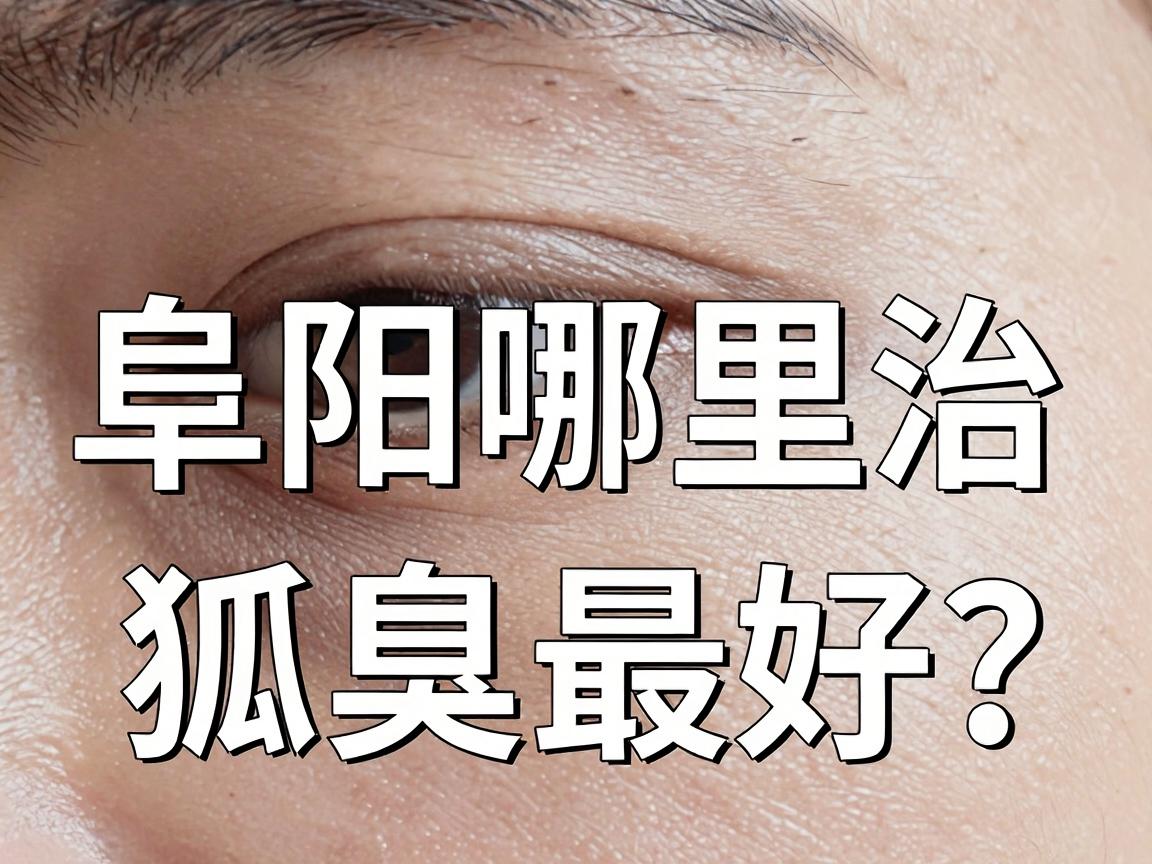 阜阳哪里治狐臭最好?这份阜阳狐臭医院实地测评,帮你避开90%的坑 阜阳哪里治狐臭最好?这份阜阳狐臭医院实地测评,帮你避开90%的坑