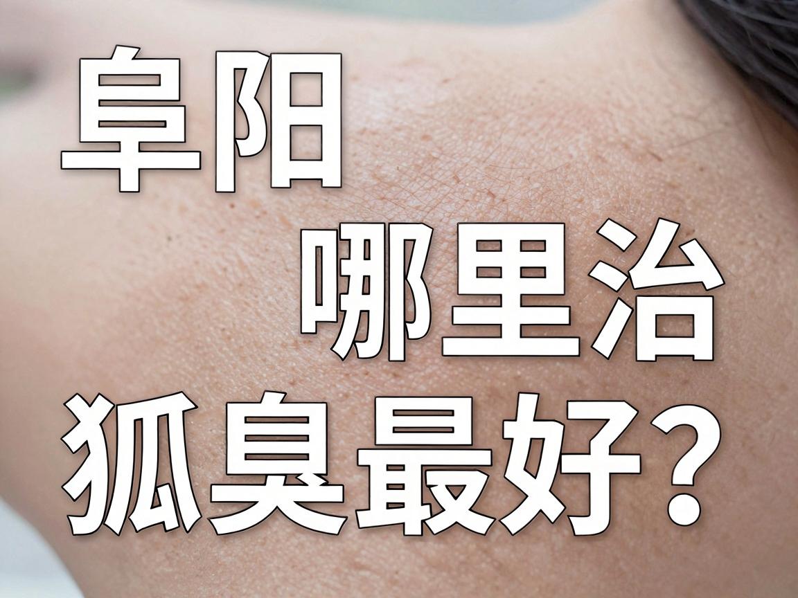 阜阳哪里治狐臭最好?这份阜阳狐臭医院实地测评,帮你避开90%的坑 阜阳哪里治狐臭最好?这份阜阳狐臭医院实地测评,帮你避开90%的坑