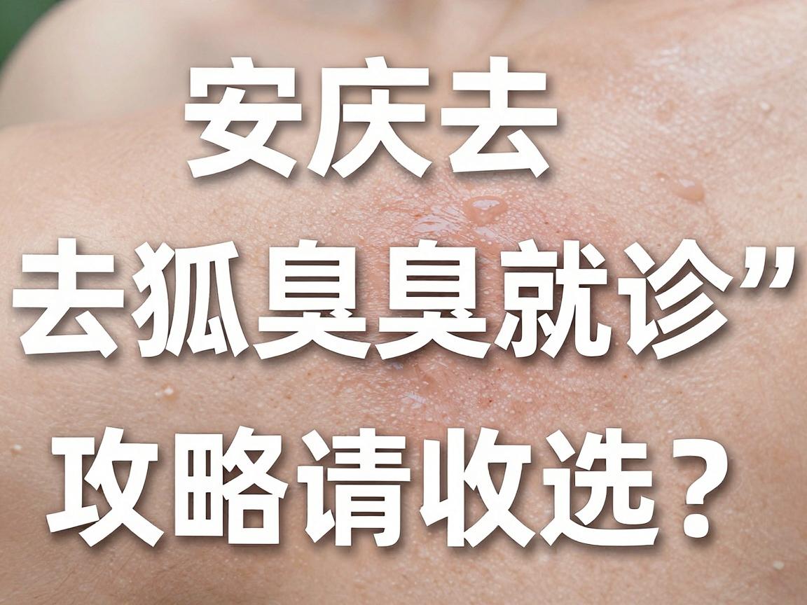 安庆去狐臭医院怎么选?这份安庆去狐臭就诊攻略请收好 安庆去狐臭医院怎么选?这份安庆去狐臭就诊攻略请收好
