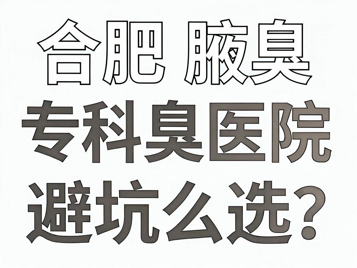 合肥腋臭手术怎么选?合肥腋臭专科医院避坑指南,看完再决定 合肥腋臭手术怎么选?合肥腋臭专科医院避坑指南,看完再决定