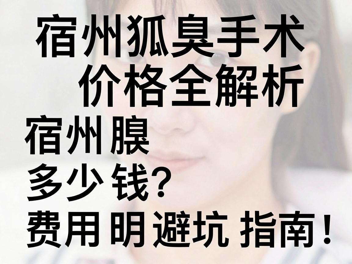 宿州狐臭手术多少钱?费用明细与避坑指南,宿州狐臭手术价格全解析 宿州狐臭手术多少钱?费用明细与避坑指南,宿州狐臭手术价格全解析