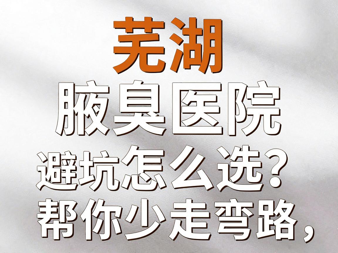 芜湖腋臭医院怎么选?这份腋臭治疗避坑指南,帮你少走弯路 芜湖腋臭医院怎么选?这份腋臭治疗避坑指南,帮你少走弯路