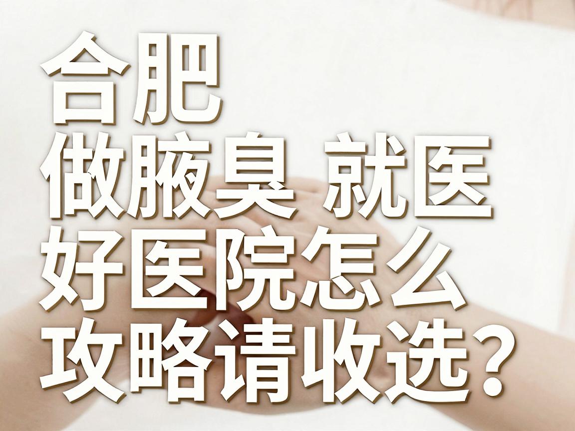 合肥做腋臭好医院怎么选？这份合肥腋臭就医攻略请收好