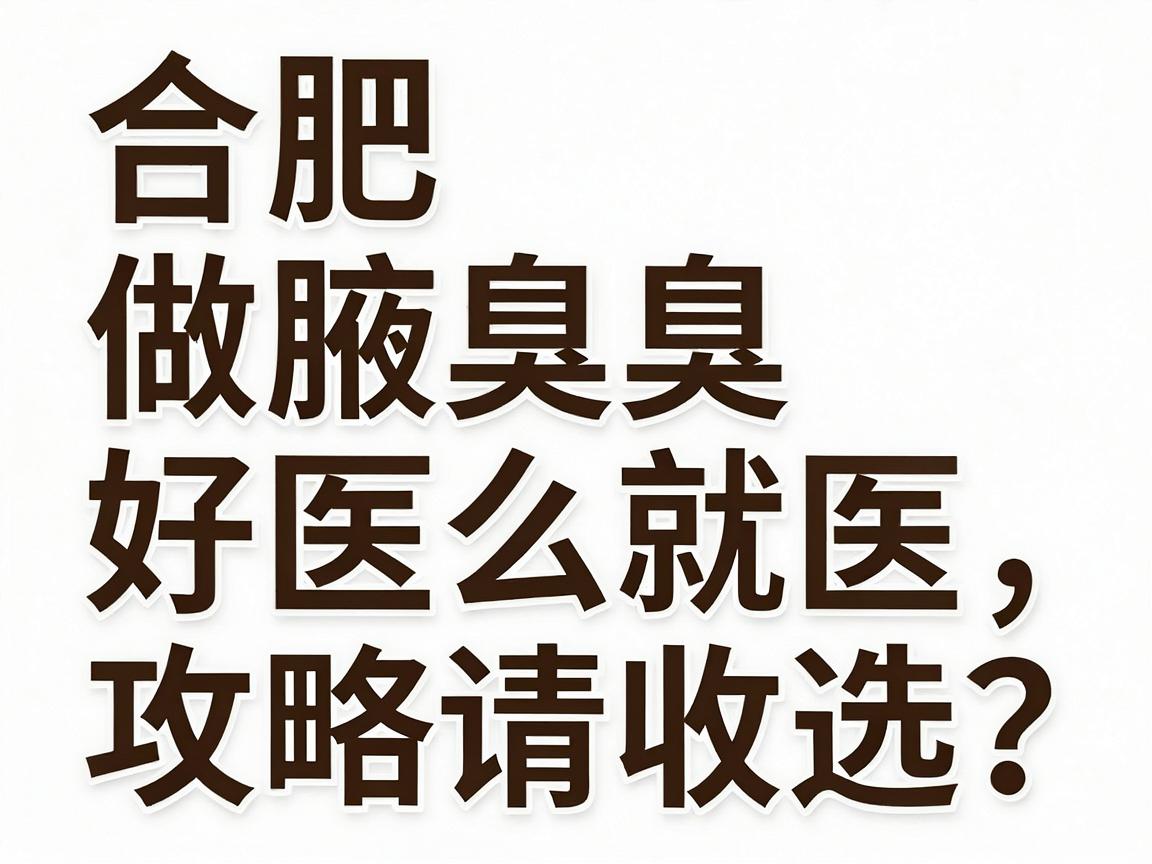 合肥做腋臭好医院怎么选？这份合肥腋臭就医攻略请收好