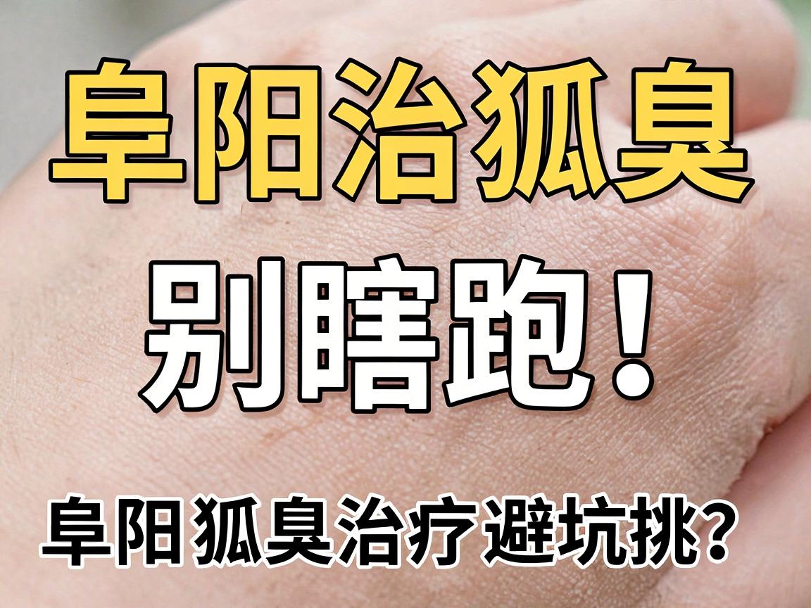 阜阳治狐臭,别瞎跑!正规医院怎么挑?阜阳狐臭治疗避坑指南 阜阳治狐臭,别瞎跑!正规医院怎么挑?阜阳狐臭治疗避坑指南