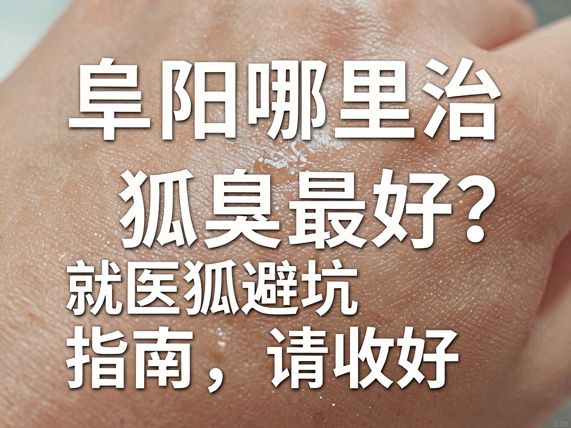 阜阳哪里治狐臭最好？这份阜阳狐臭就医避坑指南，请收好