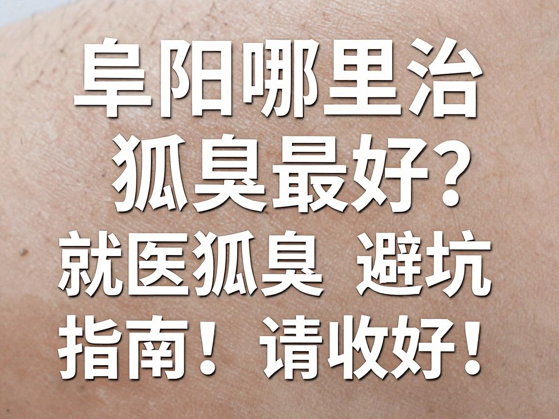 阜阳哪里治狐臭最好？这份阜阳狐臭就医避坑指南，请收好