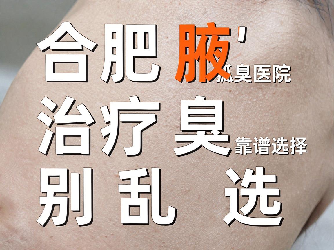 合肥腋臭治疗别乱选,合肥狐臭医院靠谱选择看这几点 合肥腋臭治疗别乱选,合肥狐臭医院靠谱选择看这几点