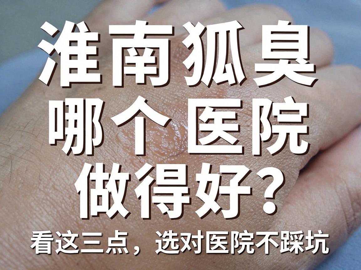 淮南狐臭手术哪个医院做得好？看这三点，选对医院不踩坑
