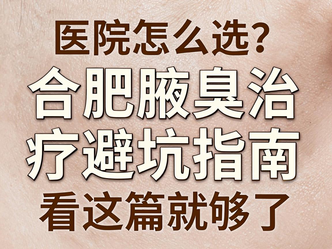 合肥腋臭医院怎么选？合肥腋臭治疗避坑指南，看这篇就够了