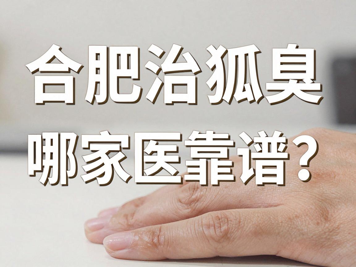 合肥治狐臭哪家医院靠谱？在合肥选对腋臭专科医院，比瞎治更重要