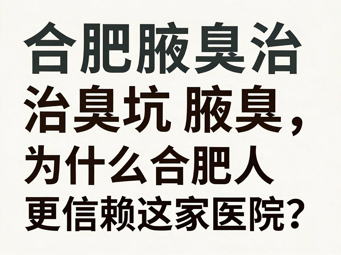 合肥腋秀腋臭专科|治腋臭,为什么合肥人更信赖这家医院?合肥腋臭治疗避坑指南 合肥腋秀腋臭专科|治腋臭,为什么合肥人更信赖这家医院?合肥腋臭治疗避坑指南