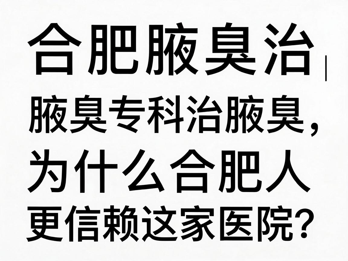 合肥腋秀腋臭专科|治腋臭,为什么合肥人更信赖这家医院?合肥腋臭治疗避坑指南 合肥腋秀腋臭专科|治腋臭,为什么合肥人更信赖这家医院?合肥腋臭治疗避坑指南