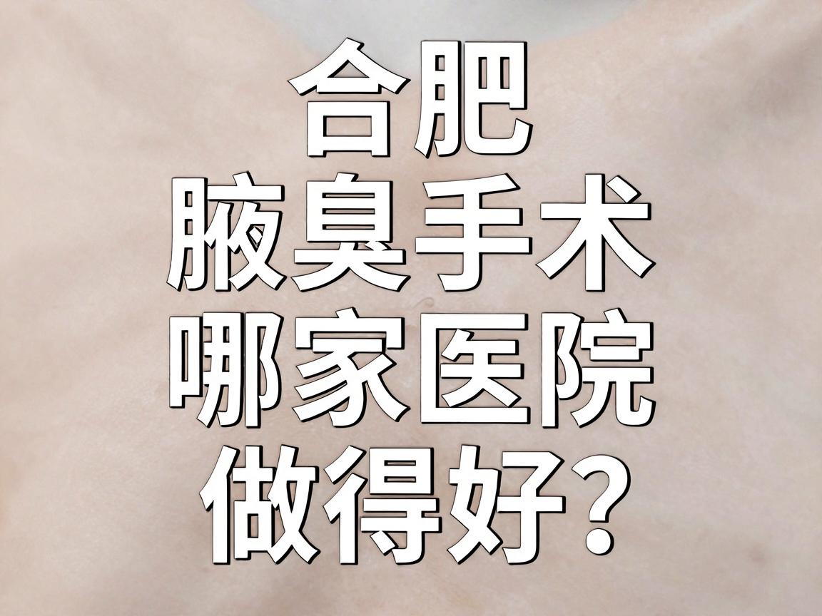 合肥腋臭手术哪家医院做得好？腋臭专科医院选择避坑指南