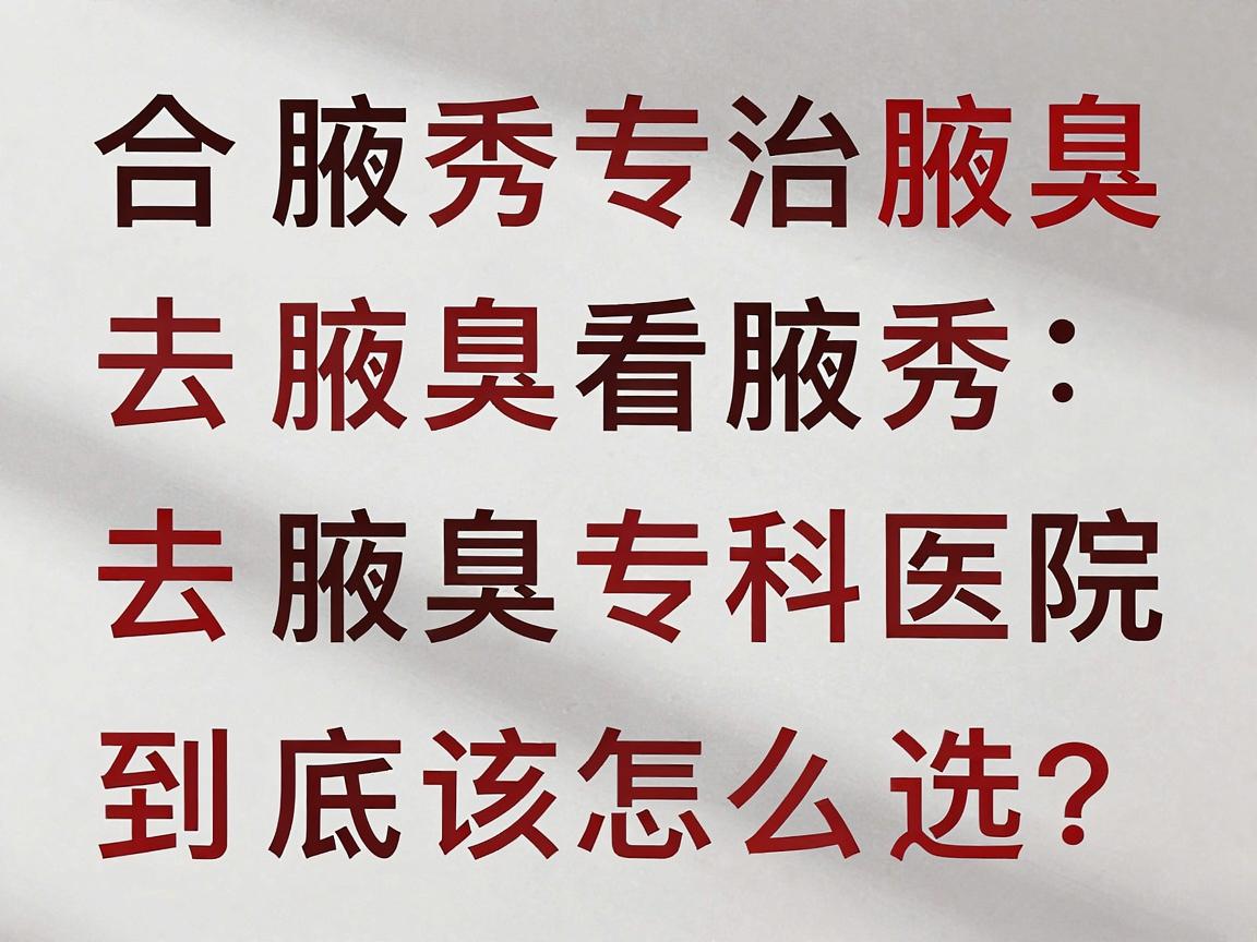 合肥腋秀专治腋臭,去腋臭看腋秀,合肥腋臭专科医院到底该怎么选? 合肥腋秀专治腋臭,去腋臭看腋秀,合肥腋臭专科医院到底该怎么选?