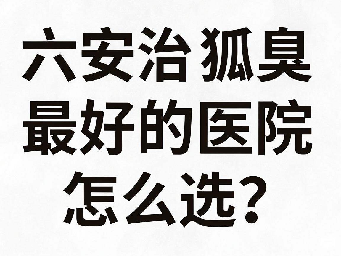 六安治狐臭最好的医院怎么选?这份六安腋臭诊疗攻略请收好 六安治狐臭最好的医院怎么选?这份六安腋臭诊疗攻略请收好