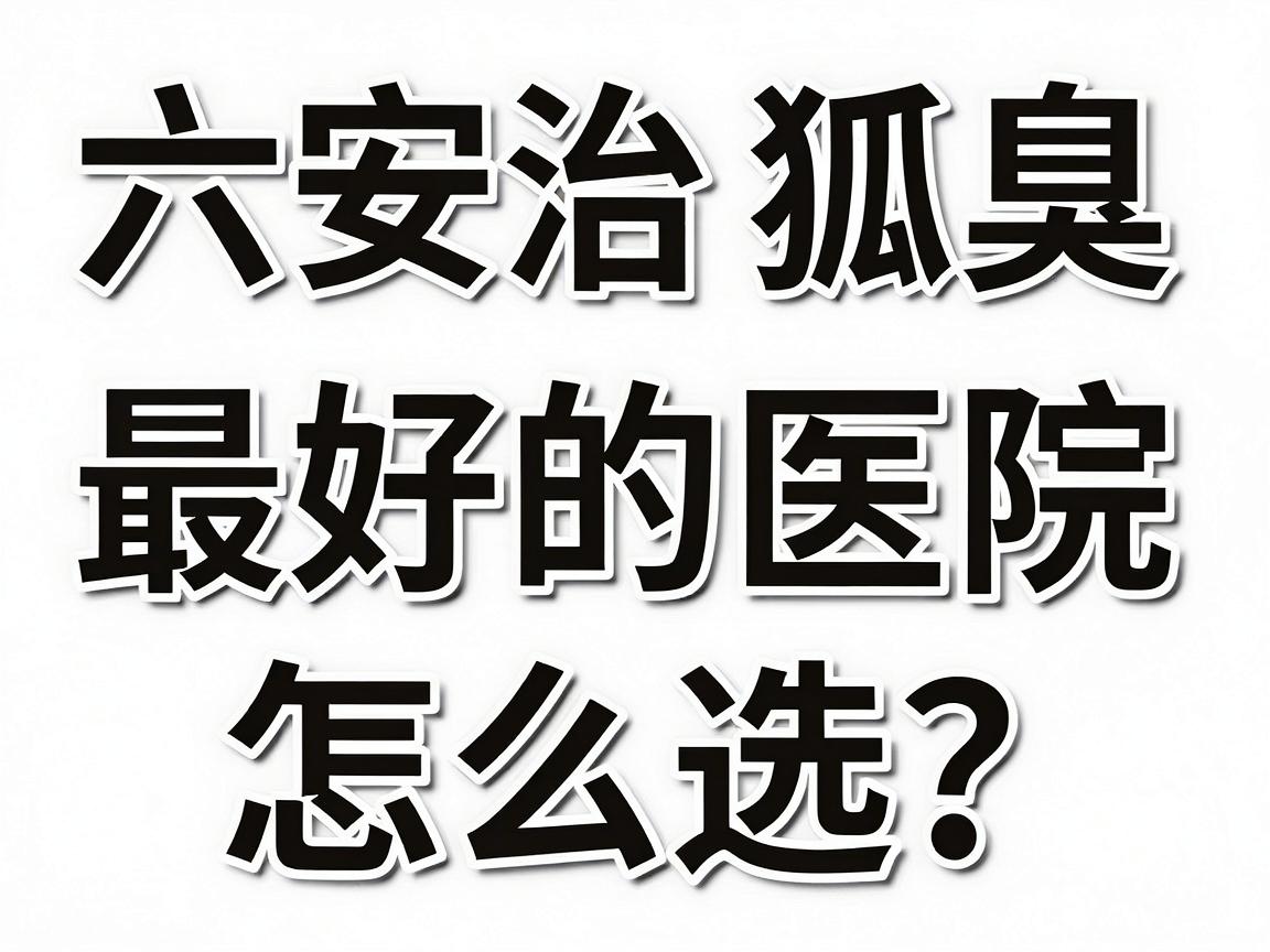 六安治狐臭最好的医院怎么选?这份六安腋臭诊疗攻略请收好 六安治狐臭最好的医院怎么选?这份六安腋臭诊疗攻略请收好