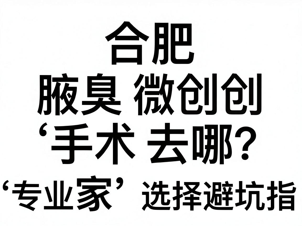 合肥腋臭微创手术去哪家医院?专业腋臭医院选择避坑指南 合肥腋臭微创手术去哪家医院?专业腋臭医院选择避坑指南