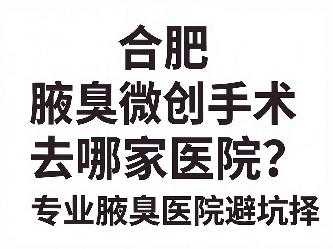 合肥腋臭微创手术去哪家医院?专业腋臭医院选择避坑指南 合肥腋臭微创手术去哪家医院?专业腋臭医院选择避坑指南
