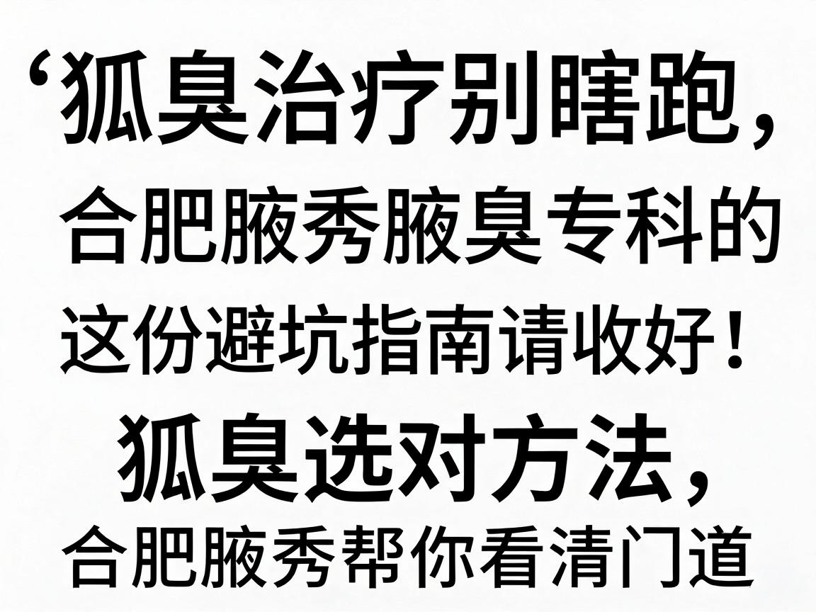 狐臭治疗别瞎跑,合肥腋秀腋臭专科的这份避坑指南请收好;狐臭选对方法,合肥腋秀帮你看清门道 狐臭治疗别瞎跑,合肥腋秀腋臭专科的这份避坑指南请收好;狐臭选对方法,合肥腋秀帮你看清门道