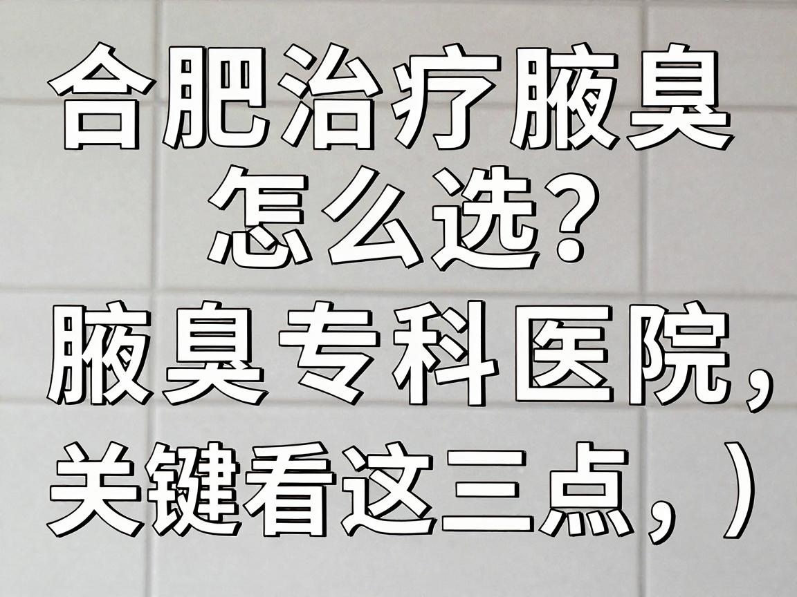 合肥治疗腋臭医院怎么选?靠谱的腋臭专科医院,关键看这三点(合肥腋臭治疗避坑指南) 合肥治疗腋臭医院怎么选?靠谱的腋臭专科医院,关键看这三点(合肥腋臭治疗避坑指南)