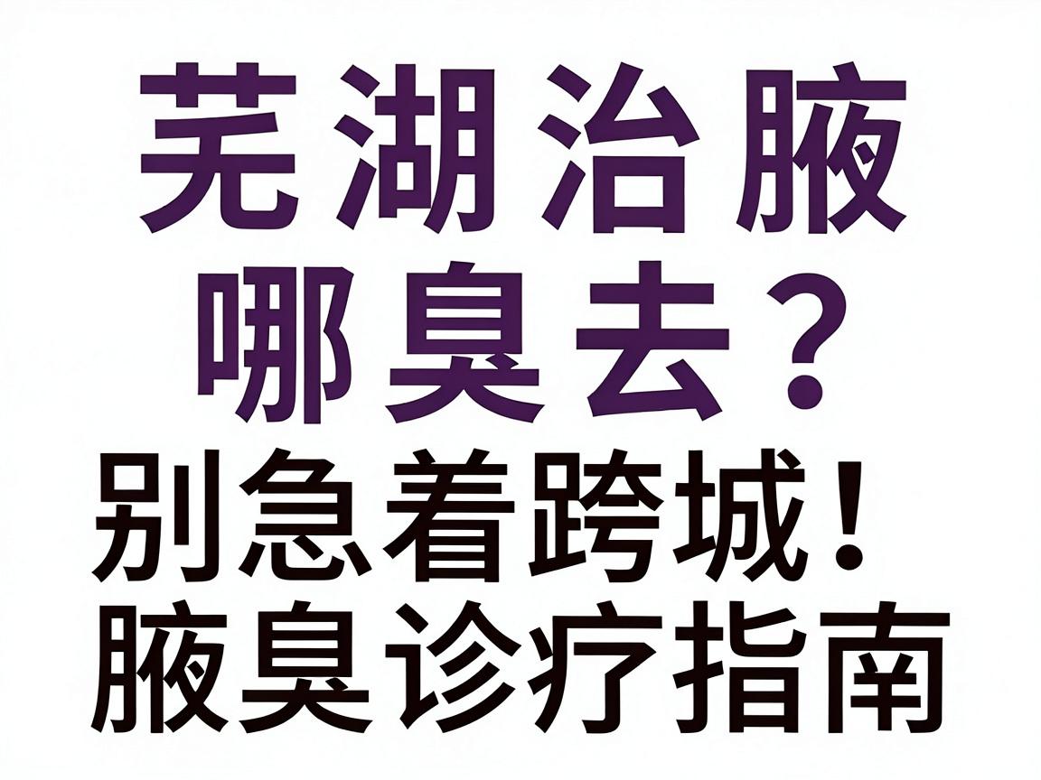 芜湖治腋臭去哪家医院?别急着跨城,先看这份芜湖本地腋臭诊疗指南 芜湖治腋臭去哪家医院?别急着跨城,先看这份芜湖本地腋臭诊疗指南