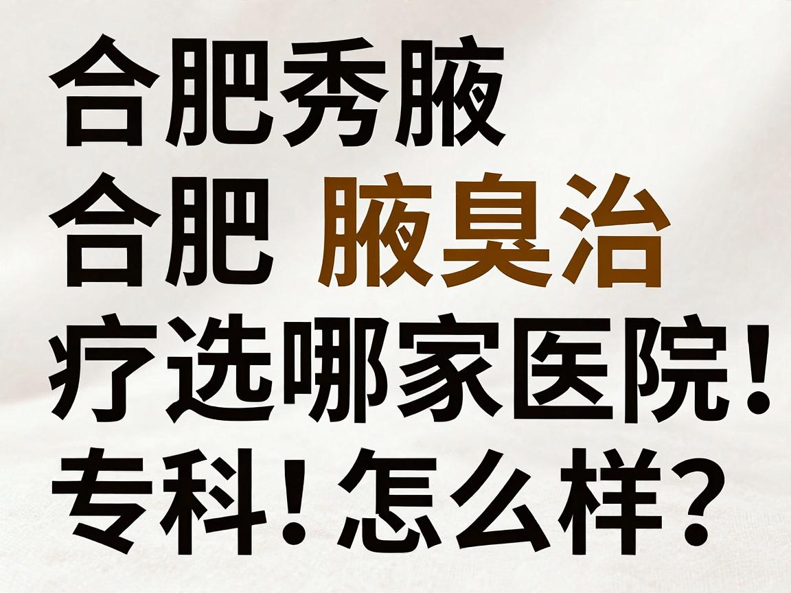 合肥腋秀腋臭专科怎么样?合肥腋臭治疗选哪家医院,看完这篇合肥腋臭医院对比就懂了 合肥腋秀腋臭专科怎么样?合肥腋臭治疗选哪家医院,看完这篇合肥腋臭医院对比就懂了