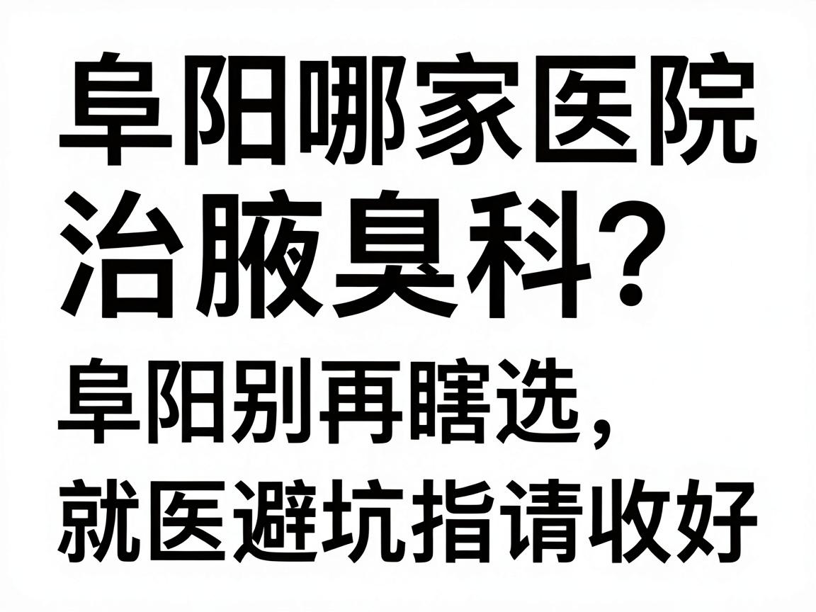 阜阳哪家医院治腋臭科？别再瞎选，这份阜阳腋臭科就医避坑指南请收好