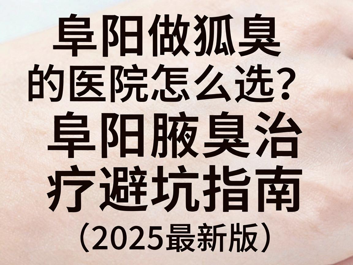 阜阳做狐臭的医院怎么选？阜阳腋臭治疗避坑指南（2025最新版）