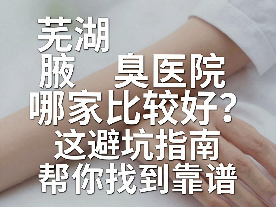 芜湖腋臭医院哪家比较好?这份避坑指南,帮你找到靠谱的腋臭专科 芜湖腋臭医院哪家比较好?这份避坑指南,帮你找到靠谱的腋臭专科