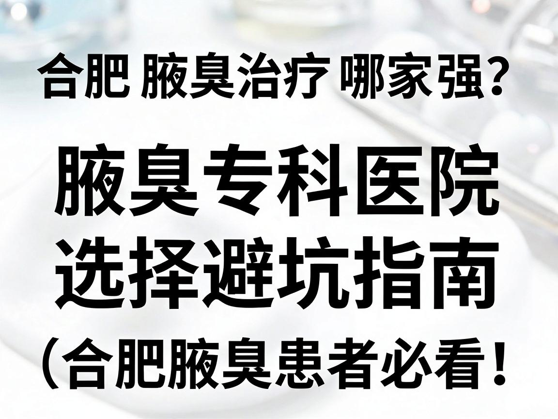 合肥腋臭治疗哪家强?腋臭专科医院选择避坑指南(合肥腋臭患者必看) 合肥腋臭治疗哪家强?腋臭专科医院选择避坑指南(合肥腋臭患者必看)
